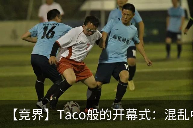 【竞界】Taco般的开幕式：混乱中取悦所有人